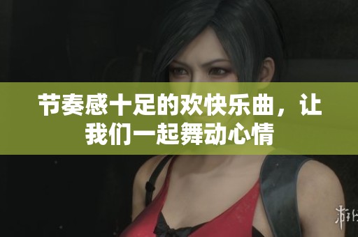 节奏感十足的欢快乐曲，让我们一起舞动心情