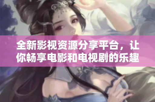 全新影视资源分享平台，让你畅享电影和电视剧的乐趣