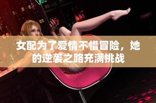 女配为了爱情不惜冒险，她的逆袭之路充满挑战