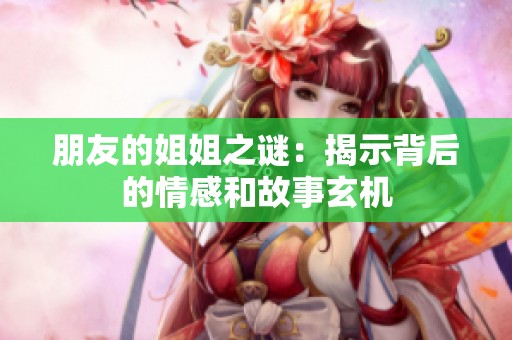朋友的姐姐之谜：揭示背后的情感和故事玄机