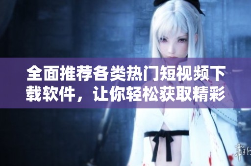全面推荐各类热门短视频下载软件，让你轻松获取精彩内容