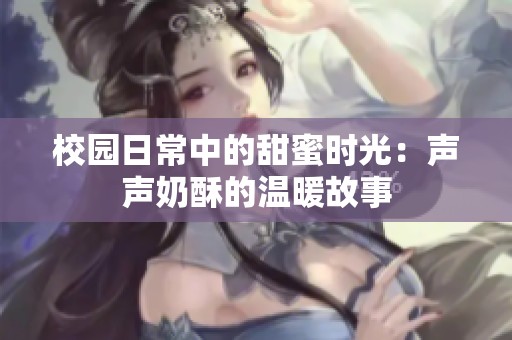 校园日常中的甜蜜时光：声声奶酥的温暖故事