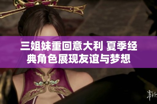 三姐妹重回意大利 夏季经典角色展现友谊与梦想
