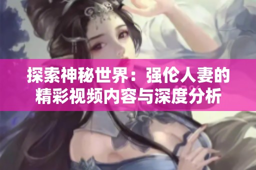 探索神秘世界：强伦人妻的精彩视频内容与深度分析