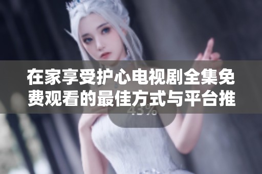 在家享受护心电视剧全集免费观看的最佳方式与平台推荐