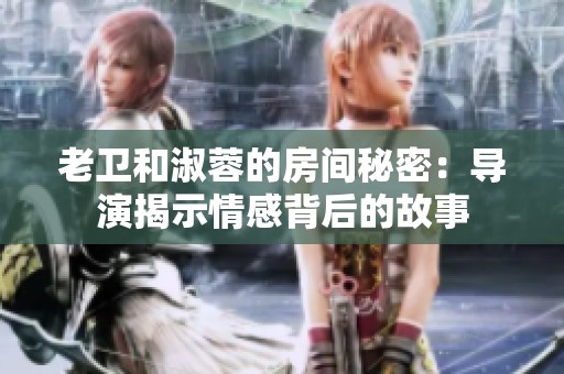 老卫和淑蓉的房间秘密：导演揭示情感背后的故事