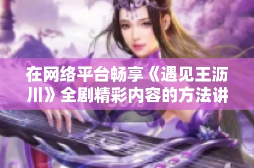 在网络平台畅享《遇见王沥川》全剧精彩内容的方法讲解