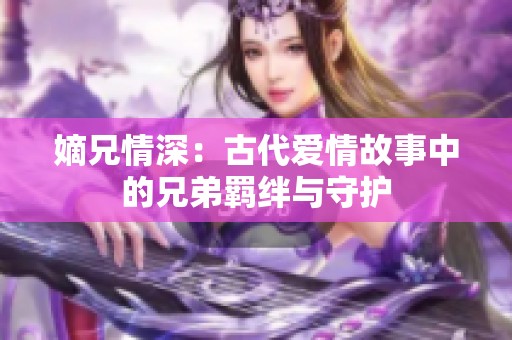 嫡兄情深：古代爱情故事中的兄弟羁绊与守护