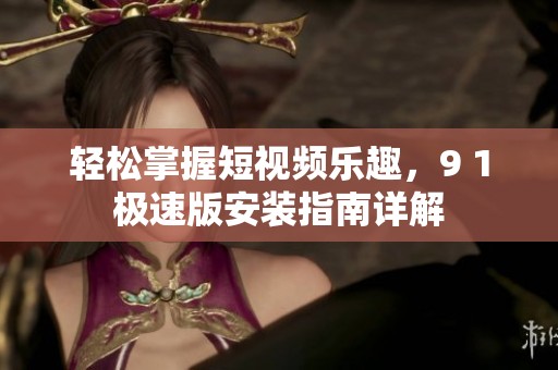 轻松掌握短视频乐趣，9 1极速版安装指南详解