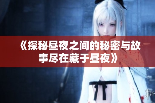《探秘昼夜之间的秘密与故事尽在藏于昼夜》