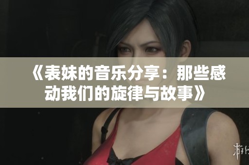 《表妹的音乐分享：那些感动我们的旋律与故事》