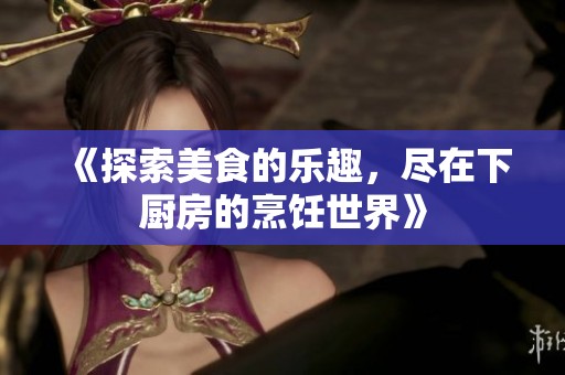 《探索美食的乐趣，尽在下厨房的烹饪世界》