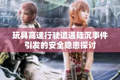 玩具高速行驶遭遇陆沉事件引发的安全隐患探讨