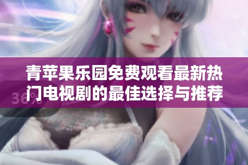 青苹果乐园免费观看最新热门电视剧的最佳选择与推荐