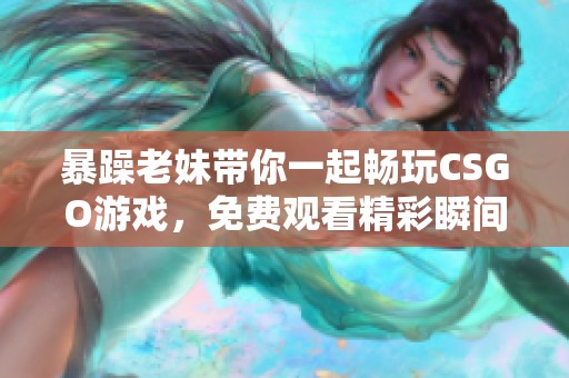 暴躁老妹带你一起畅玩CSGO游戏，免费观看精彩瞬间