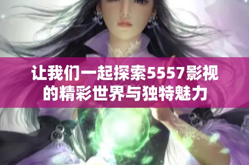 让我们一起探索5557影视的精彩世界与独特魅力