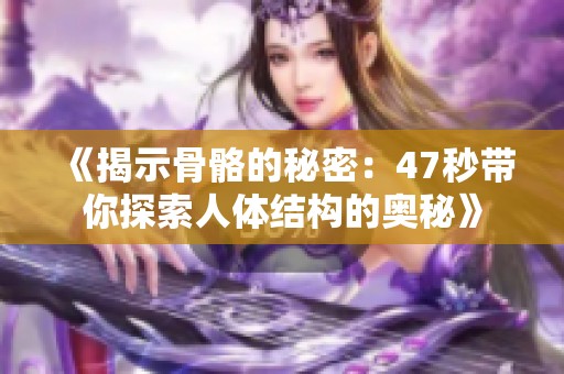 《揭示骨骼的秘密：47秒带你探索人体结构的奥秘》