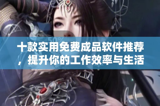 十款实用免费成品软件推荐，提升你的工作效率与生活便利