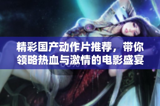 精彩国产动作片推荐，带你领略热血与激情的电影盛宴