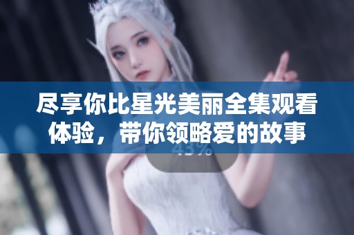 尽享你比星光美丽全集观看体验，带你领略爱的故事