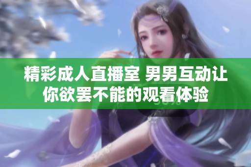 精彩成人直播室 男男互动让你欲罢不能的观看体验