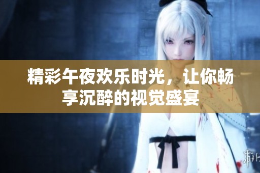 精彩午夜欢乐时光，让你畅享沉醉的视觉盛宴
