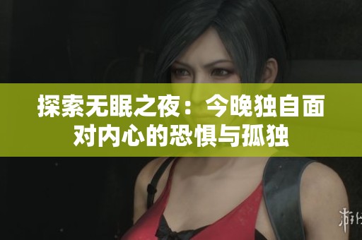 探索无眠之夜：今晚独自面对内心的恐惧与孤独