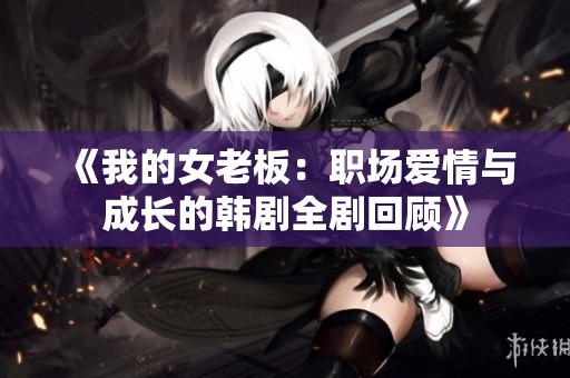 《我的女老板：职场爱情与成长的韩剧全剧回顾》