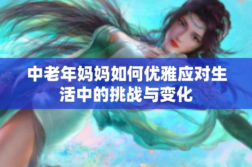 中老年妈妈如何优雅应对生活中的挑战与变化