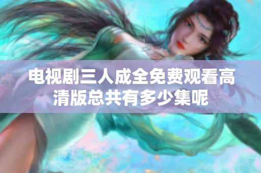 电视剧三人成全免费观看高清版总共有多少集呢