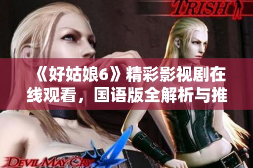 《好姑娘6》精彩影视剧在线观看，国语版全解析与推荐