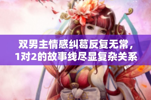 双男主情感纠葛反复无常，1对2的故事线尽显复杂关系