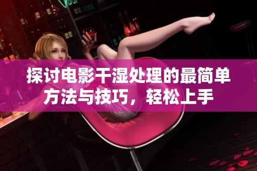 探讨电影干湿处理的最简单方法与技巧，轻松上手
