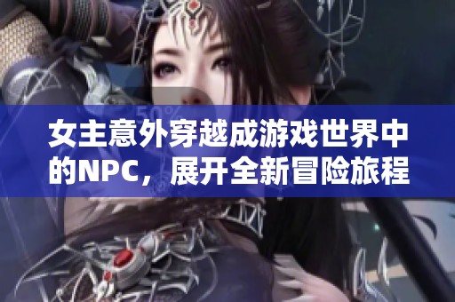 女主意外穿越成游戏世界中的NPC，展开全新冒险旅程