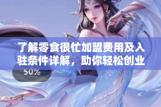 了解零食很忙加盟费用及入驻条件详解，助你轻松创业