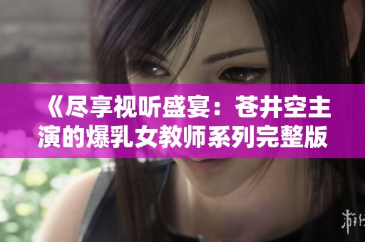 《尽享视听盛宴：苍井空主演的爆乳女教师系列完整版免费体验》
