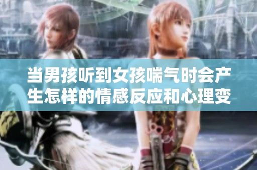 当男孩听到女孩喘气时会产生怎样的情感反应和心理变化