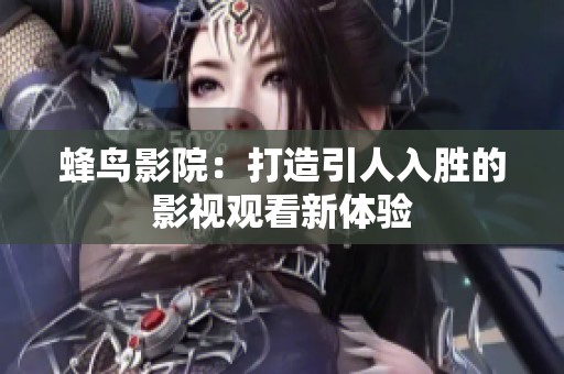蜂鸟影院：打造引人入胜的影视观看新体验
