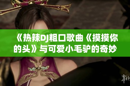 《热辣DJ粗口歌曲《摸摸你的头》与可爱小毛驴的奇妙碰撞》