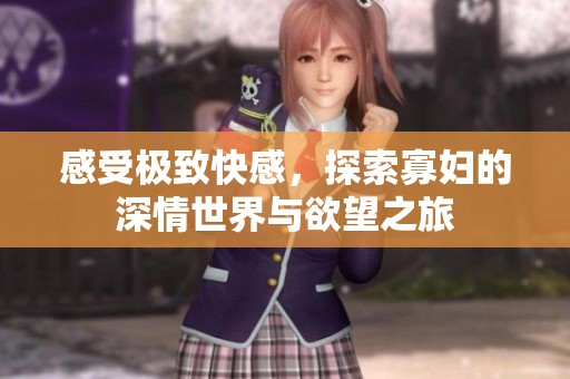 感受极致快感，探索寡妇的深情世界与欲望之旅