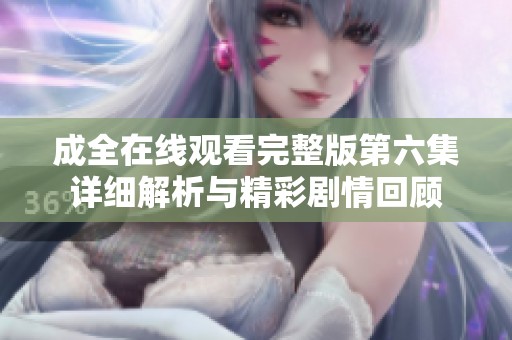 成全在线观看完整版第六集详细解析与精彩剧情回顾