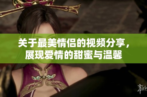 关于最美情侣的视频分享，展现爱情的甜蜜与温馨