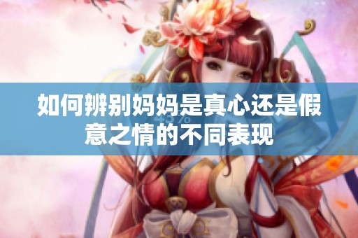 如何辨别妈妈是真心还是假意之情的不同表现