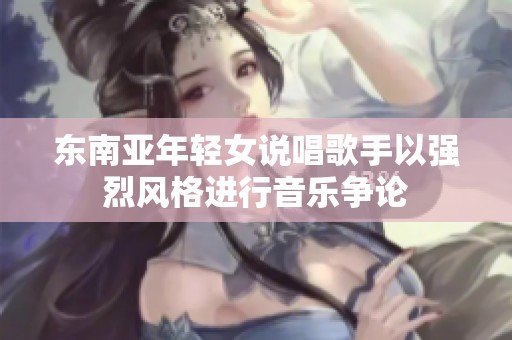 东南亚年轻女说唱歌手以强烈风格进行音乐争论