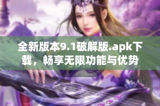 全新版本9.1破解版.apk下载，畅享无限功能与优势