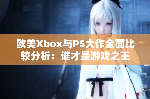 欧美Xbox与PS大作全面比较分析：谁才是游戏之王