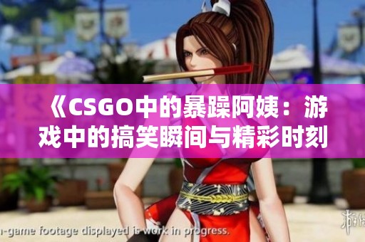 《CSGO中的暴躁阿姨：游戏中的搞笑瞬间与精彩时刻》