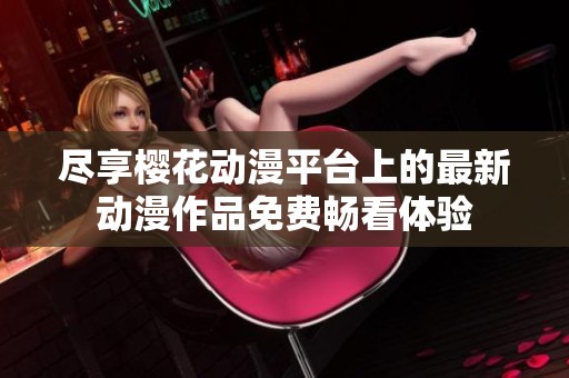 尽享樱花动漫平台上的最新动漫作品免费畅看体验