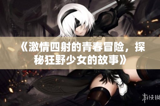 《激情四射的青春冒险，探秘狂野少女的故事》