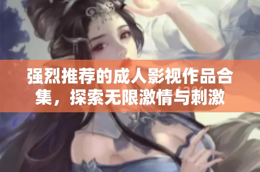 强烈推荐的成人影视作品合集，探索无限激情与刺激